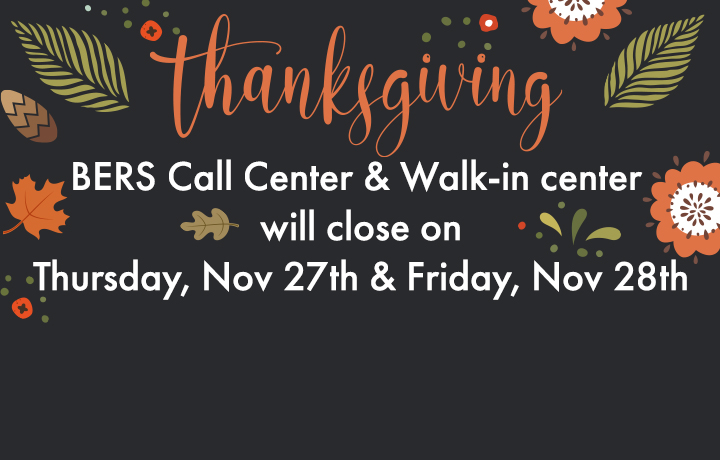 Happy Thanksgiving. BERS Call Center and Walk-in center will close on Thursday, Nov 27th & Friday, Nov 28th.
                                           